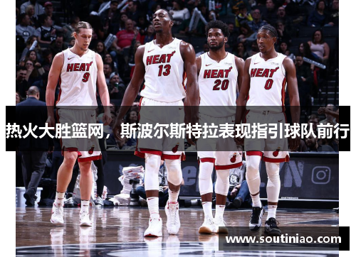 热火大胜篮网，斯波尔斯特拉表现指引球队前行