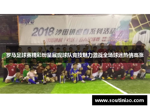 罗马足球赛精彩纷呈展现球队竞技魅力激战全场球迷热情高涨